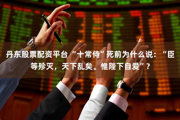 丹东股票配资平台 “十常侍”死前为什么说：“臣等殄灭，天下乱矣。惟陛下自爱”？