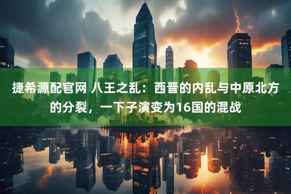 捷希源配官网 八王之乱：西晋的内乱与中原北方的分裂，一下子演变为16国的混战