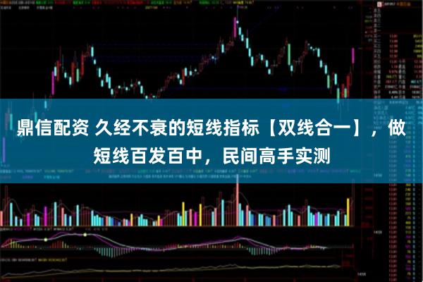 鼎信配资 久经不衰的短线指标【双线合一】，做短线百发百中，民间高手实测