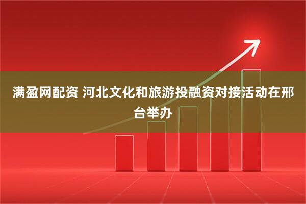 满盈网配资 河北文化和旅游投融资对接活动在邢台举办