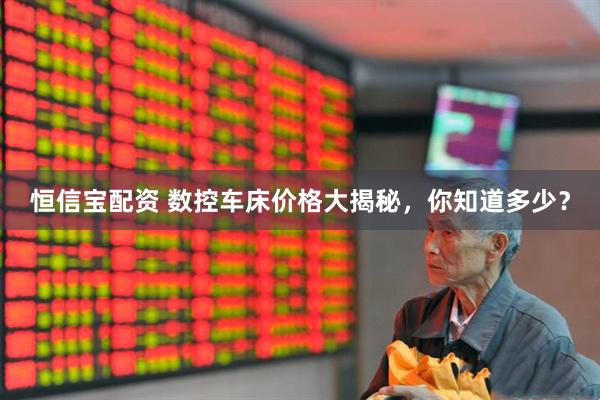 恒信宝配资 数控车床价格大揭秘，你知道多少？