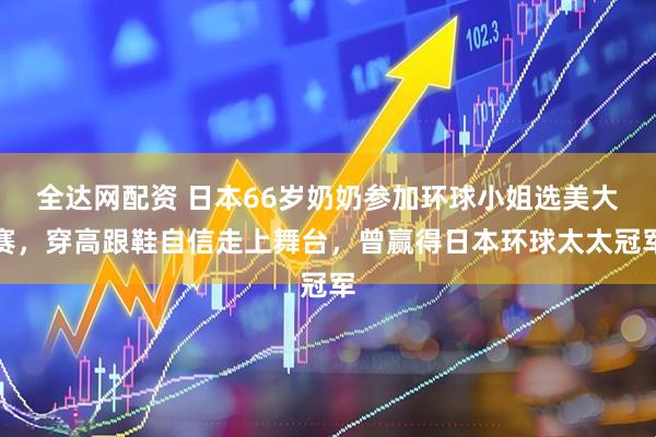 全达网配资 日本66岁奶奶参加环球小姐选美大赛，穿高跟鞋自信走上舞台，曾赢得日本环球太太冠军