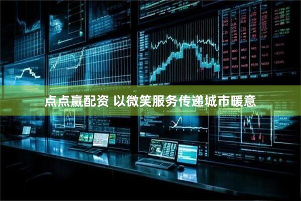 点点赢配资 以微笑服务传递城市暖意