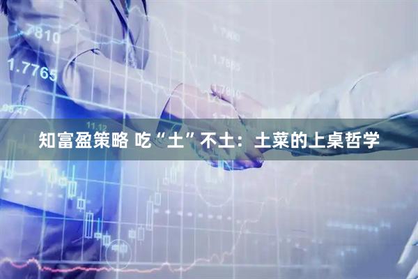 知富盈策略 吃“土”不土：土菜的上桌哲学