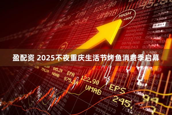 盈配资 2025不夜重庆生活节烤鱼消费季启幕