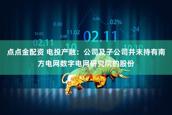 点点金配资 电投产融：公司及子公司并未持有南方电网数字电网研究院的股份
