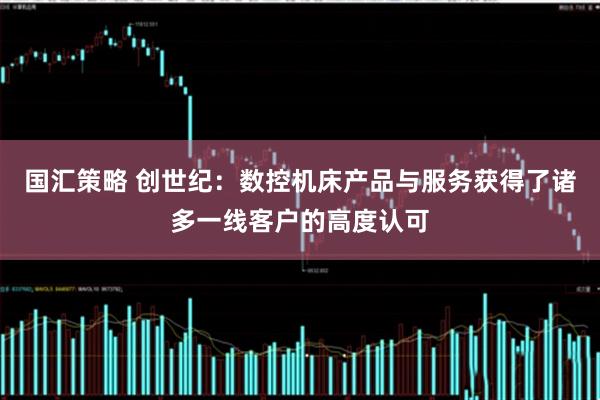 国汇策略 创世纪：数控机床产品与服务获得了诸多一线客户的高度认可
