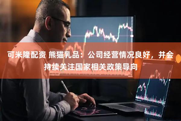 可米隆配资 熊猫乳品：公司经营情况良好，并会持续关注国家相关政策导向