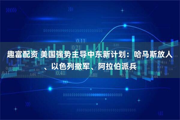 趣富配资 美国强势主导中东新计划：哈马斯放人、以色列撤军、阿拉伯派兵