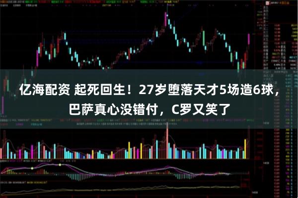 亿海配资 起死回生！27岁堕落天才5场造6球，巴萨真心没错付，C罗又笑了