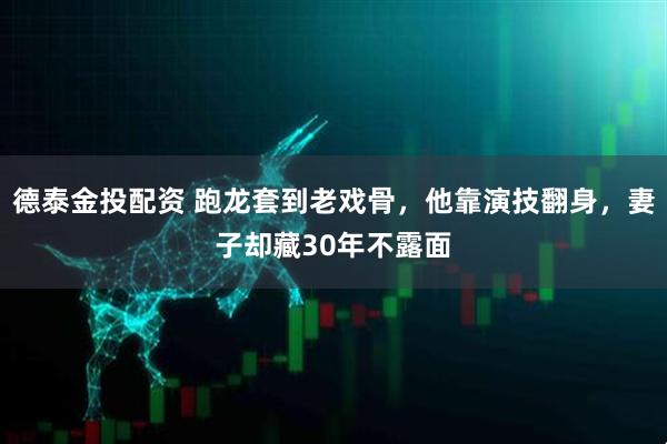 德泰金投配资 跑龙套到老戏骨，他靠演技翻身，妻子却藏30年不露面