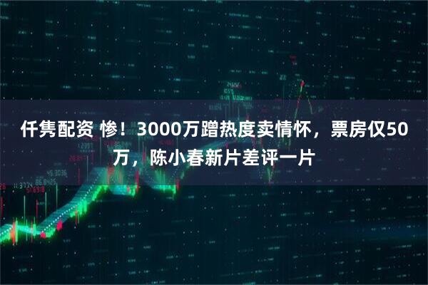 仟隽配资 惨！3000万蹭热度卖情怀，票房仅50万，陈小春新片差评一片