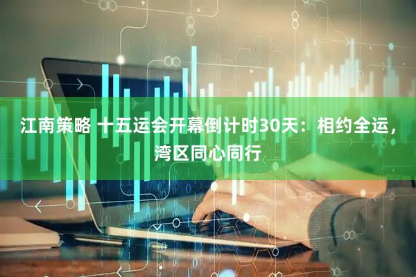 江南策略 十五运会开幕倒计时30天：相约全运，湾区同心同行