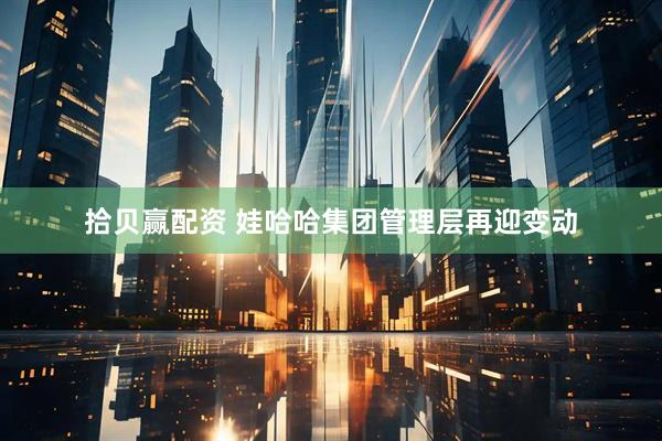 拾贝赢配资 娃哈哈集团管理层再迎变动