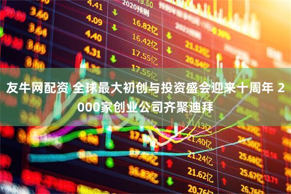 友牛网配资 全球最大初创与投资盛会迎来十周年 2000家创业公司齐聚迪拜