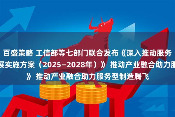 百盛策略 工信部等七部门联合发布《深入推动服务型制造创新发展实施方案（2025—2028年）》 推动产业融合助力服务型制造腾飞