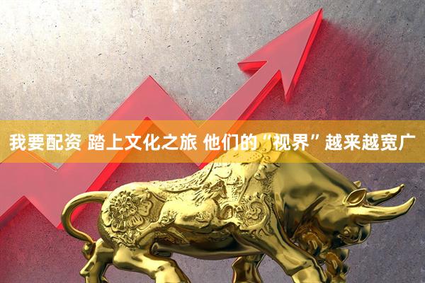 我要配资 踏上文化之旅 他们的“视界”越来越宽广