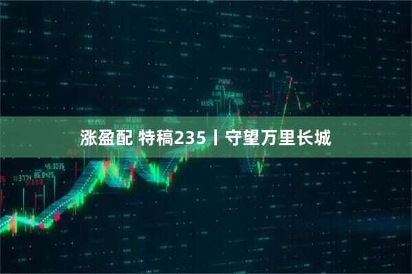 涨盈配 特稿235丨守望万里长城