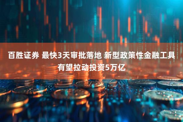 百胜证券 最快3天审批落地 新型政策性金融工具有望拉动投资5万亿