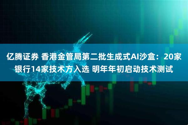 亿腾证券 香港金管局第二批生成式AI沙盒：20家银行14家技术方入选 明年年初启动技术测试