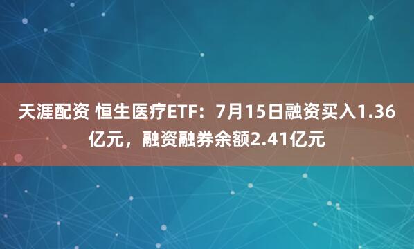 天涯配资 恒生医疗ETF：7月15日融资买入1.36亿元，融资融券余额2.41亿元