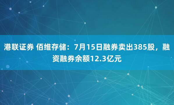 港联证券 佰维存储：7月15日融券卖出385股，融资融券余额12.3亿元