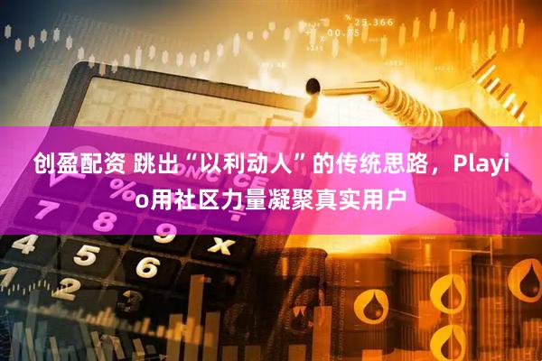 创盈配资 跳出“以利动人”的传统思路，Playio用社区力量凝聚真实用户