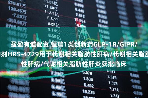 盈盈有道配资 恒瑞1类创新药GLP-1R/GIPR/GCGR三受体激动剂HRS-4729用于代谢相关脂肪性肝病/代谢相关脂肪性肝炎获批临床