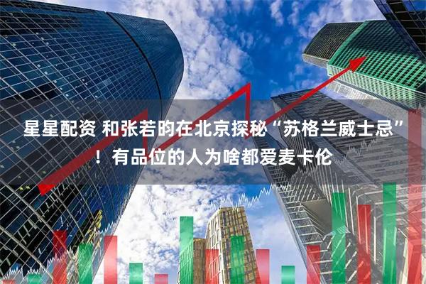 星星配资 和张若昀在北京探秘“苏格兰威士忌”！有品位的人为啥都爱麦卡伦