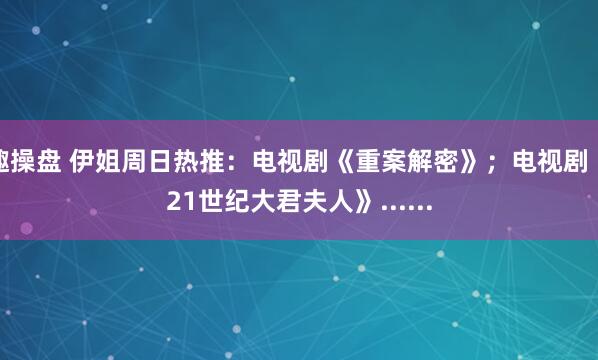 趣操盘 伊姐周日热推：电视剧《重案解密》；电视剧《21世纪大君夫人》......